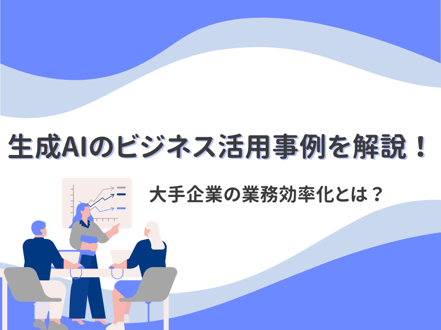 生成AIのビジネス活用事例を解説！大手企業の業務効率化とは？