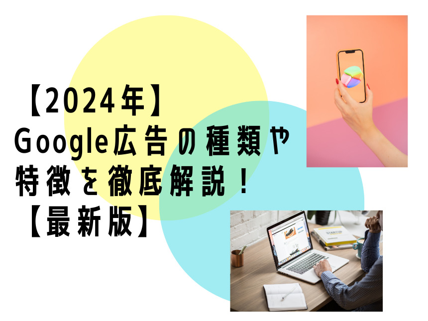 【2024年】Google広告の種類や特徴を徹底解説！【最新版】