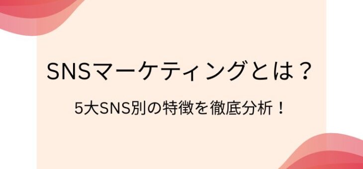 SNSマーケティングとは？5大SNS別の特徴を徹底解説！