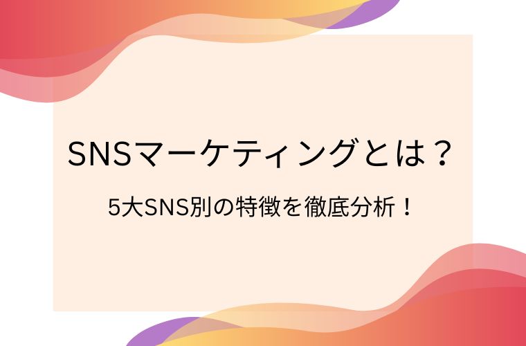 SNSマーケティングとは？5大SNS別の特徴を徹底解説！