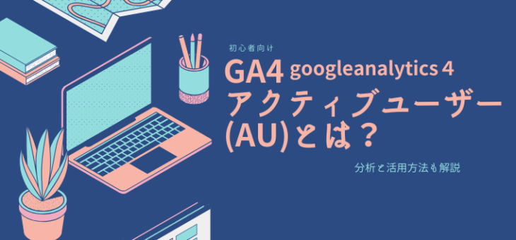 googleanalytics(GA4)アクティブユーザー(AU)とは？｜分析と活用方法も解説