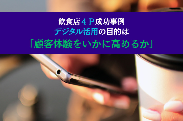 飲食店４Ｐ成功事例｜デジタル活用の目的は「顧客体験をいかに高めるか」