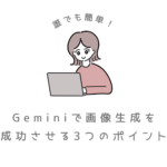 誰でも簡単！ Gemini(ジェミニ)で画像生成を成功させる3つのポイント！